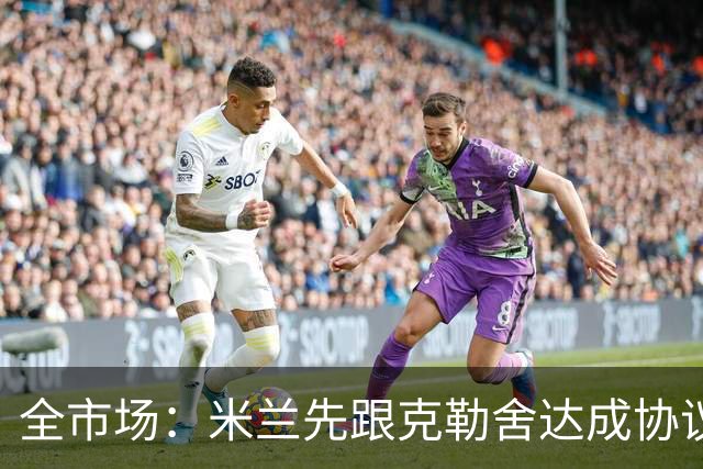 全市场：米兰先跟克勒舍达成协议再找俱乐部谈，引发法兰克福不满