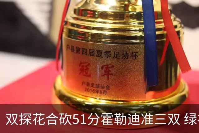 双探花合砍51分霍勒迪准三双 绿衫军轻取篮网