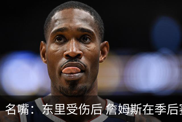 名嘴：东里受伤后 詹姆斯在季后赛发现自己还能带队 就不想回归了