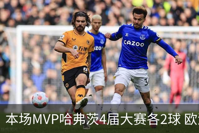 本场MVP哈弗茨4届大赛各2球 欧洲球员仅逊于凯恩姆巴佩