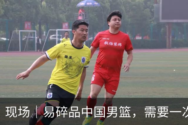 现场｜易碎品中国男篮，需要一次破而后立