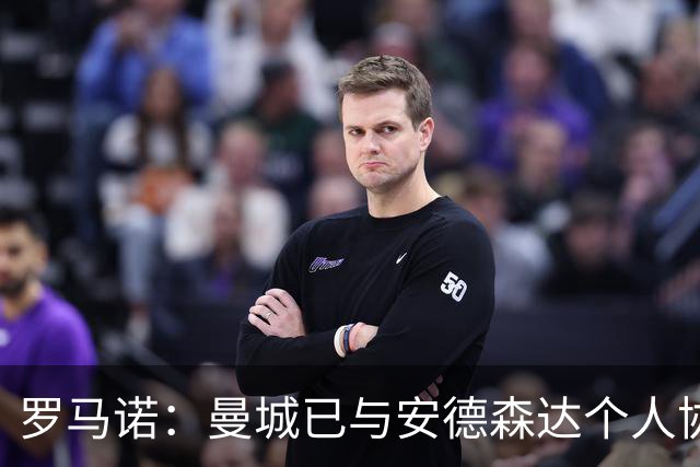 罗马诺：曼城已与安德森达个人协议 总价1.2亿镑报价被森林拒绝